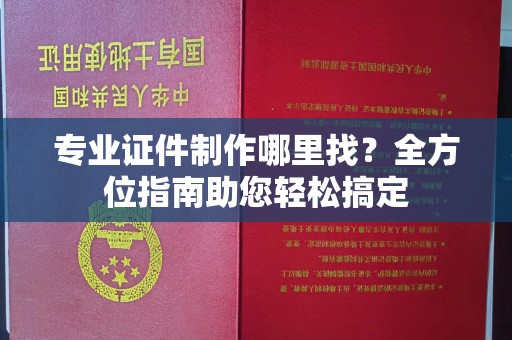 邯山专业证件制作哪里找？全方位指南助您轻松搞定