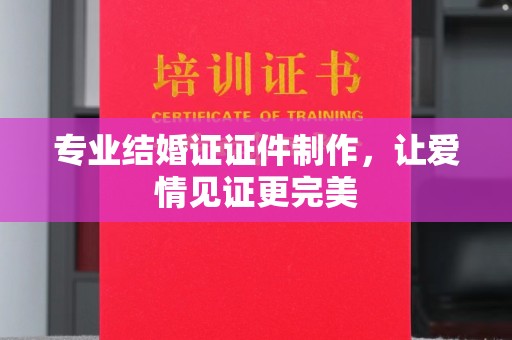 邯山专业结婚证证件制作，让爱情见证更完美