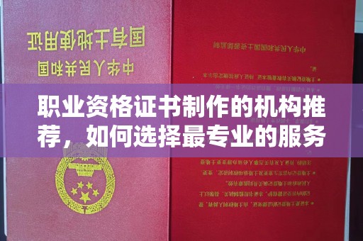 邯山职业资格证书制作的机构推荐，如何选择最专业的服务？