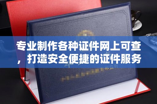 邯山专业制作各种证件网上可查，打造安全便捷的证件服务