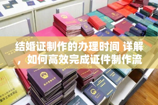 邯山结婚证制作的办理时间 详解，如何高效完成证件制作流程