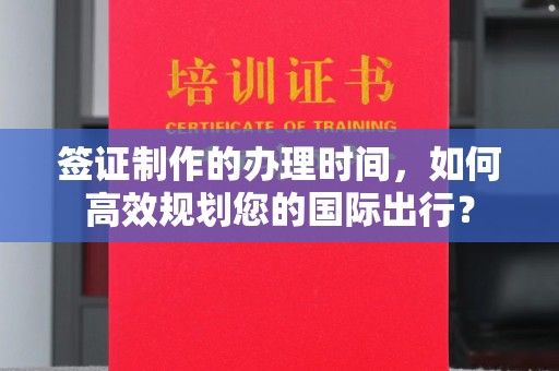 邯山签证制作的办理时间，如何高效规划您的国际出行？