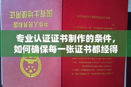 邯山专业认证证书制作的条件，如何确保每一张证书都经得起考验