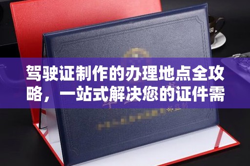 邯山驾驶证制作的办理地点全攻略，一站式解决您的证件需求