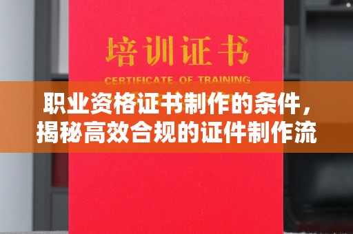 邯山职业资格证书制作的条件，揭秘高效合规的证件制作流程