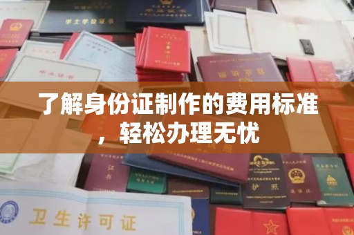 邯山了解身份证制作的费用标准，轻松办理无忧