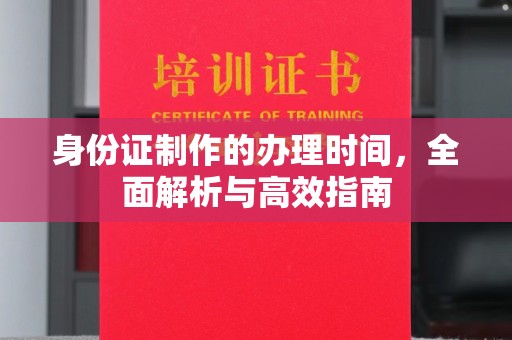 邯山身份证制作的办理时间，全面解析与高效指南