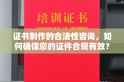 邯山证书制作的合法性咨询，如何确保您的证件合规有效？