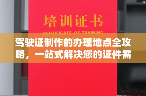 邯山驾驶证制作的办理地点全攻略，一站式解决您的证件需求